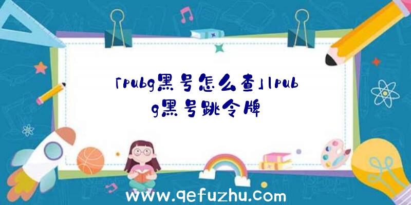 「pubg黑号怎么查」|pubg黑号跳令牌